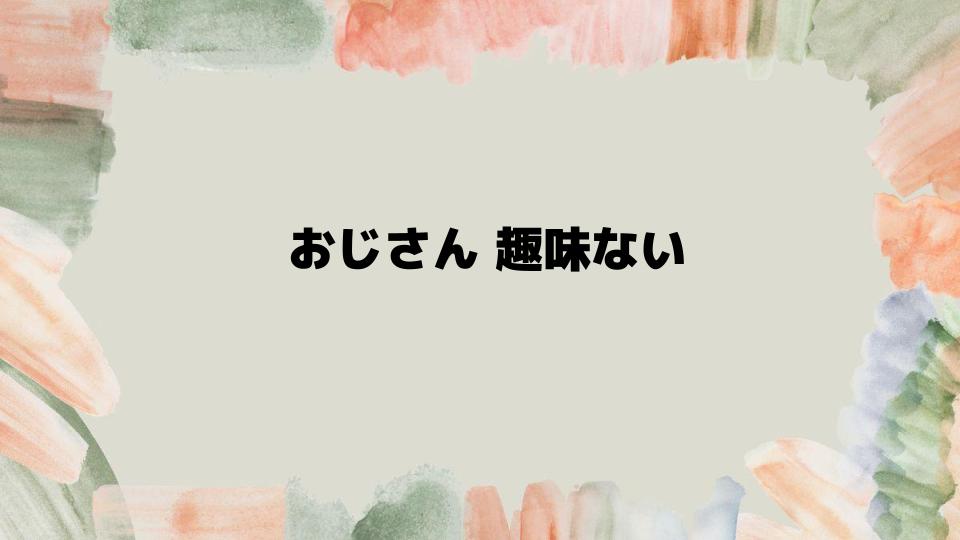 おじさん趣味ない人が取るべき行動